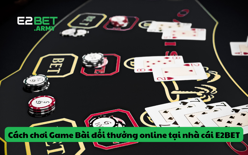Cách chơi Game Bài đổi thưởng online tại nhà cái E2BET