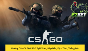 Hướng Dẫn Cá Độ CSGO Tại E2bet, Hấp Dẫn, Kịch Tính, Thắng Lớn